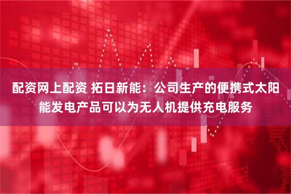 配资网上配资 拓日新能：公司生产的便携式太阳能发电产品可以为无人机提供充电服务