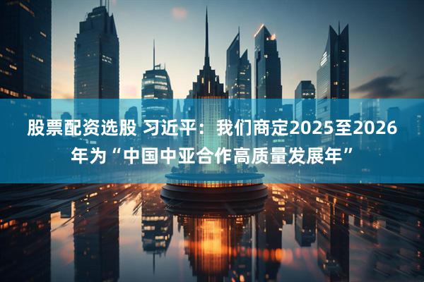 股票配资选股 习近平：我们商定2025至2026年为“中国中亚合作高质量发展年”