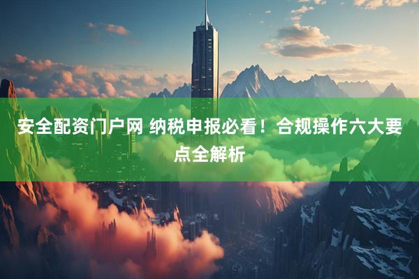 安全配资门户网 纳税申报必看！合规操作六大要点全解析