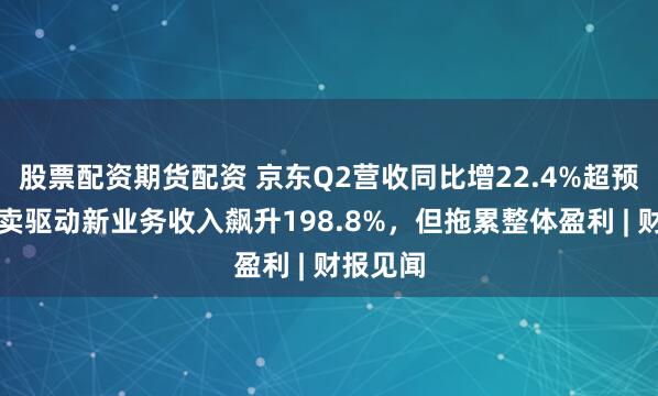 股票配资期货配资 京东Q2营收同比增22.4%超预期，外卖驱动新业务收入飙升198.8%，但拖累整体盈利 | 财报见闻