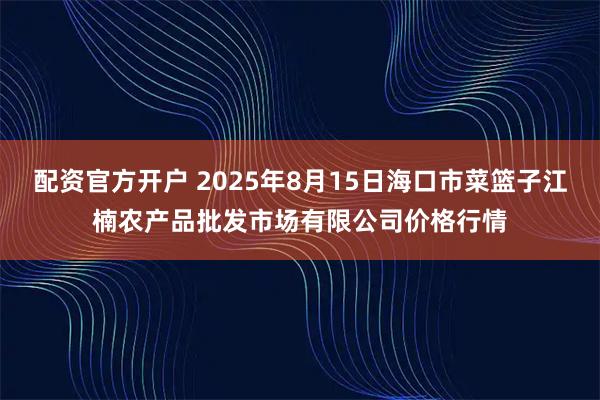 配资官方开户 2025年8月15日海口市菜篮子江楠农产品批发市场有限公司价格行情