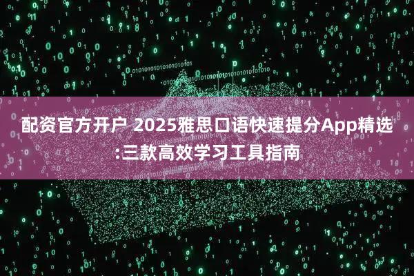配资官方开户 2025雅思口语快速提分App精选:三款高效学习工具指南