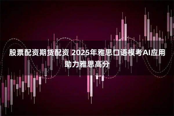 股票配资期货配资 2025年雅思口语模考AI应用助力雅思高分