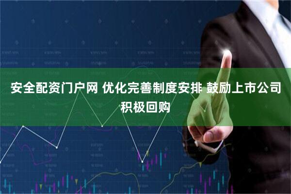 安全配资门户网 优化完善制度安排 鼓励上市公司积极回购