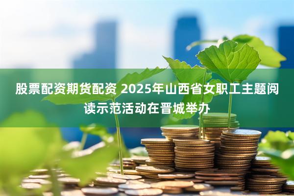 股票配资期货配资 2025年山西省女职工主题阅读示范活动在晋城举办