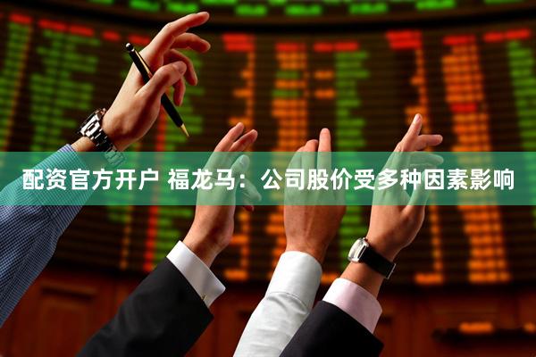 配资官方开户 福龙马：公司股价受多种因素影响