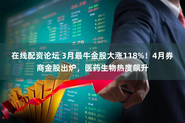 在线配资论坛 3月最牛金股大涨118%！4月券商金股出炉，医药生物热度飙升