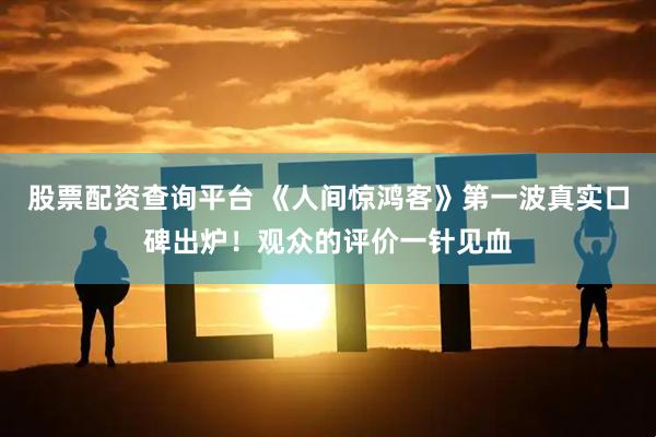 股票配资查询平台 《人间惊鸿客》第一波真实口碑出炉！观众的评价一针见血