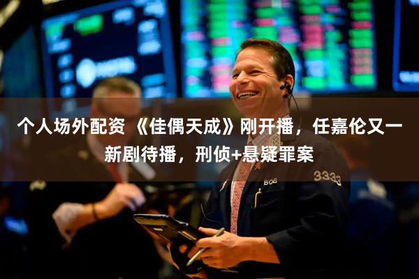 个人场外配资 《佳偶天成》刚开播，任嘉伦又一新剧待播，刑侦+悬疑罪案