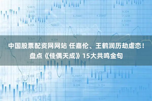 中国股票配资网网站 任嘉伦、王鹤润历劫虐恋！盘点《佳偶天成》15大共鸣金句