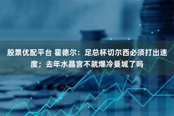 股票优配平台 霍德尔：足总杯切尔西必须打出速度；去年水晶宫不就爆冷曼城了吗