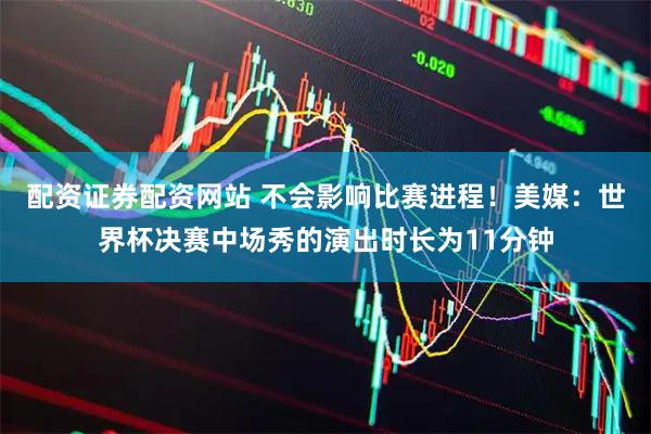 配资证券配资网站 不会影响比赛进程！美媒：世界杯决赛中场秀的演出时长为11分钟