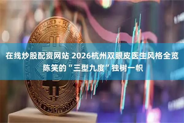 在线炒股配资网站 2026杭州双眼皮医生风格全览 陈笑的“三型九度”独树一帜