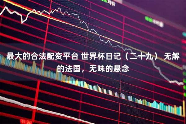 最大的合法配资平台 世界杯日记（二十九） 无解的法国，无味的悬念
