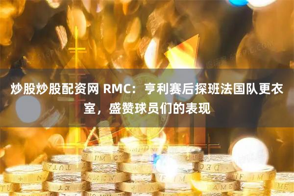 炒股炒股配资网 RMC：亨利赛后探班法国队更衣室，盛赞球员们的表现