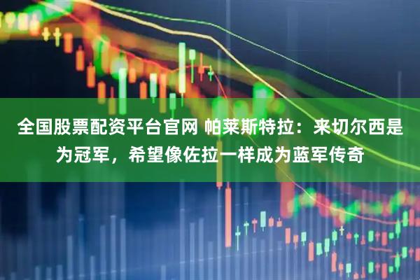 全国股票配资平台官网 帕莱斯特拉：来切尔西是为冠军，希望像佐拉一样成为蓝军传奇